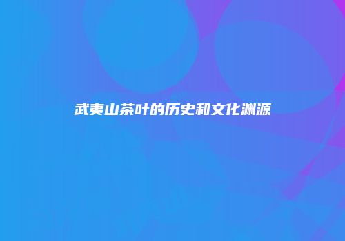 武夷山茶叶的历史和文化渊源