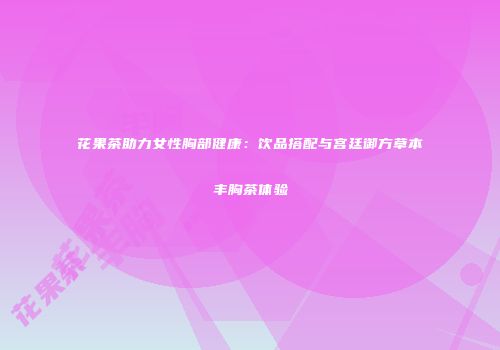 花果茶助力女性胸部健康：饮品搭配与宫廷御方草本丰胸茶体验