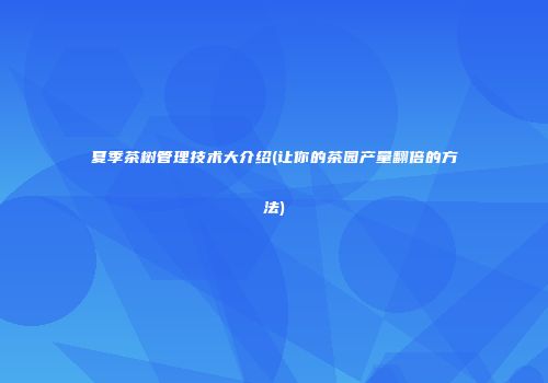 夏季茶树管理技术大介绍(让你的茶园产量翻倍的方法)
