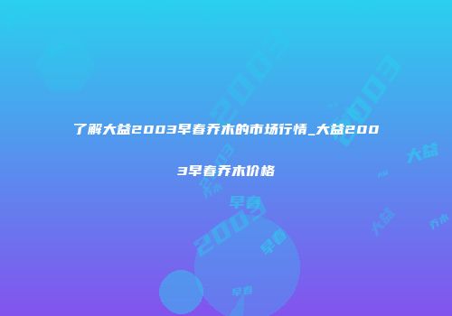 了解大益2003早春乔木的市场行情_大益2003早春乔木价格