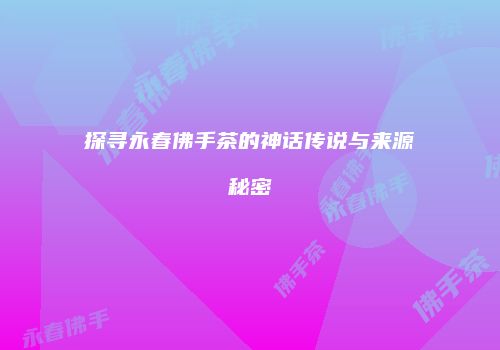 探寻永春佛手茶的神话传说与来源秘密