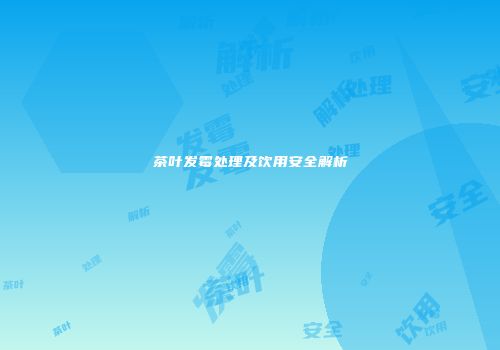 茶叶发霉处理及饮用安全解析
