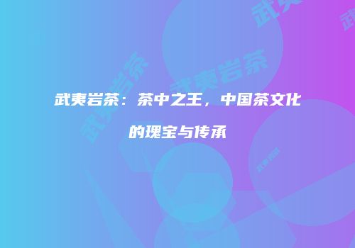 武夷岩茶：茶中之王，中国茶文化的瑰宝与传承