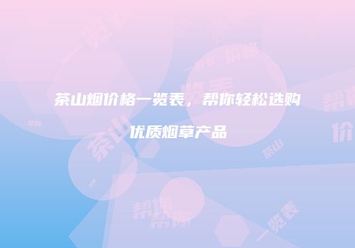 茶山烟价格一览表，帮你轻松选购优质烟草产品