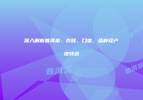 深入解析普洱茶：存放、口感、品种及产地特色