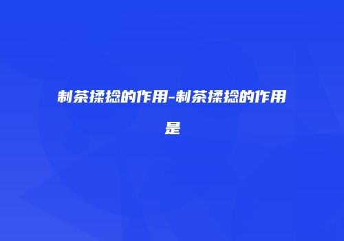 制茶揉捻的作用-制茶揉捻的作用是