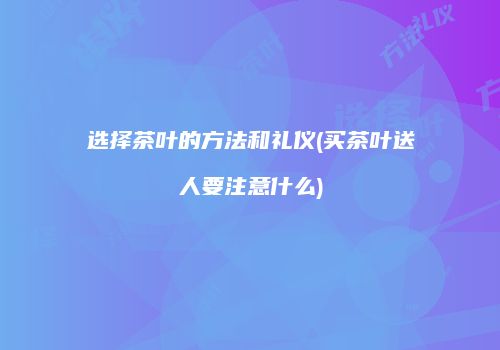 选择茶叶的方法和礼仪(买茶叶送人要注意什么)