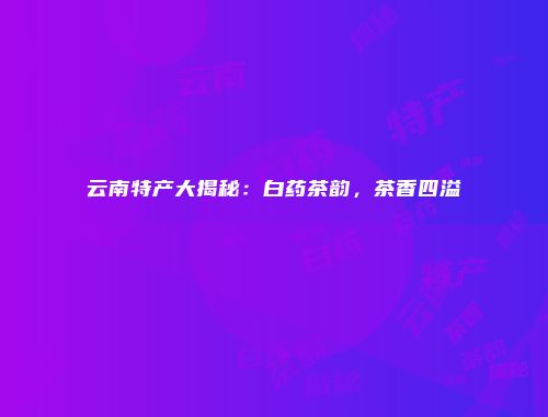 云南特产大揭秘：白药茶韵，茶香四溢