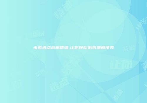 杀菌选点茶树精油,让你轻松抵抗细菌侵袭