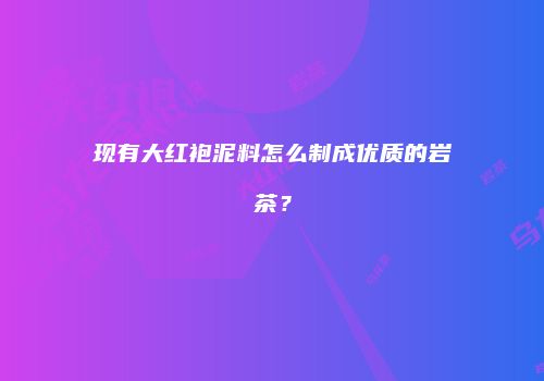 现有大红袍泥料怎么制成优质的岩茶？