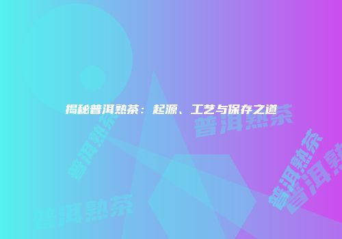 揭秘普洱熟茶：起源、工艺与保存之道