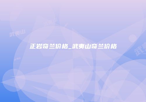 正岩奇兰价格_武夷山奇兰价格