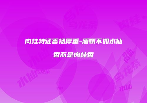 肉桂特征香扬厚重-酒精不如水仙香而是肉桂香