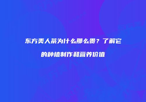东方美人茶为什么那么贵？了解它的种植制作和营养价值