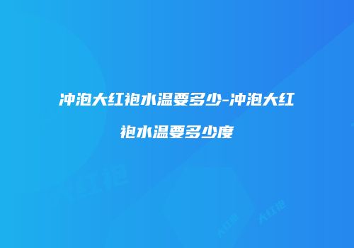 冲泡大红袍水温要多少-冲泡大红袍水温要多少度