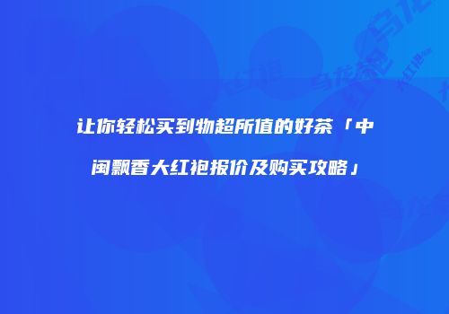 让你轻松买到物超所值的好茶「中闽飘香大红袍报价及购买攻略」