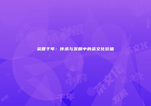 茶香千年：传承与发展中的茶文化价值