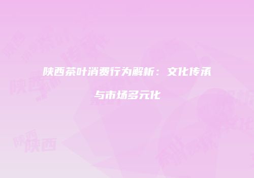 陕西茶叶消费行为解析：文化传承与市场多元化