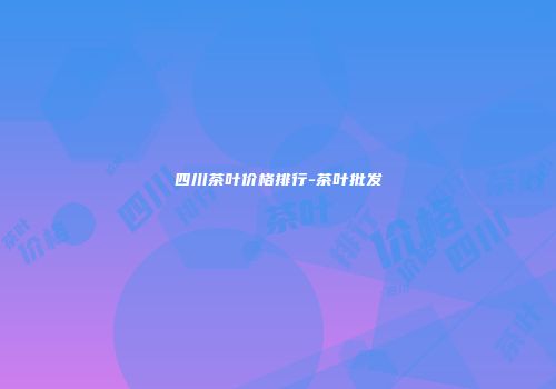 四川茶叶价格排行-茶叶批发