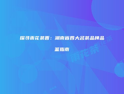 探寻雨花茶香：湖南省四大名茶品牌品鉴指南
