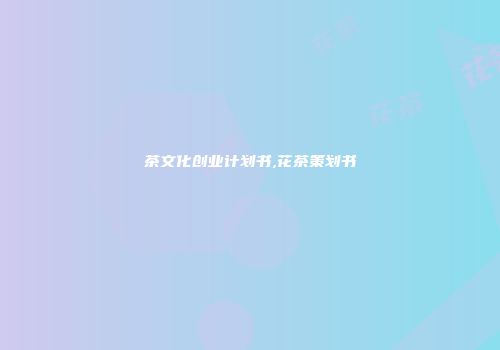 茶文化创业计划书,花茶策划书