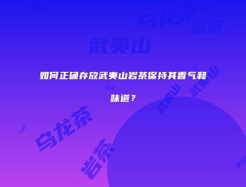 如何正确存放武夷山岩茶保持其香气和味道？