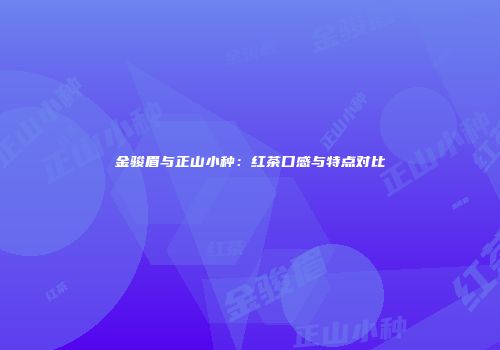 金骏眉与正山小种：红茶口感与特点对比