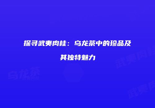 探寻武夷肉桂：乌龙茶中的珍品及其独特魅力