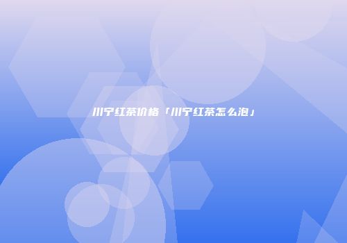 川宁红茶价格「川宁红茶怎么泡」