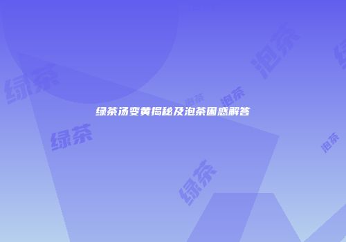 绿茶汤变黄揭秘及泡茶困惑解答