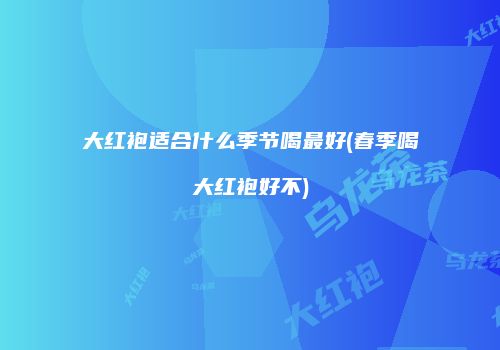 大红袍适合什么季节喝最好(春季喝大红袍好不)