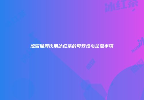 感冒期间饮用冰红茶的可行性与注意事项