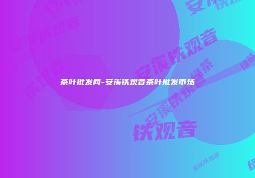 茶叶批发网-安溪铁观音茶叶批发市场