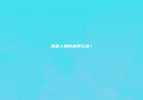 英国人如何称呼红茶？