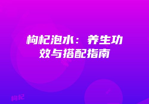 枸杞泡水：养生功效与搭配指南