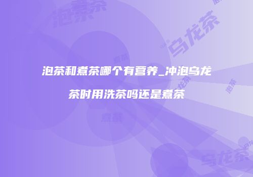 泡茶和煮茶哪个有营养_冲泡乌龙茶时用洗茶吗还是煮茶