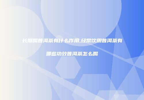 长期喝普洱茶有什么作用,经常饮用普洱茶有哪些功效普洱茶怎么喝