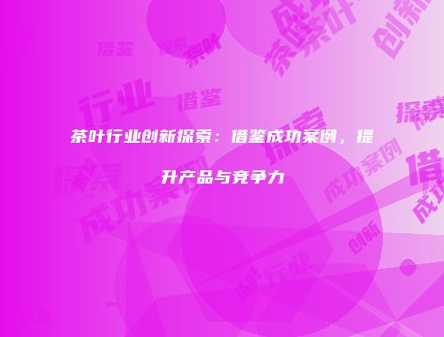 茶叶行业创新探索：借鉴成功案例，提升产品与竞争力