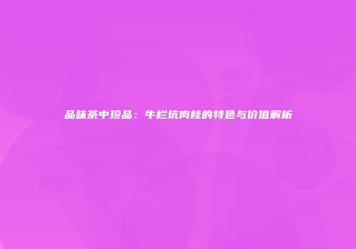 品味茶中珍品：牛栏坑肉桂的特色与价值解析