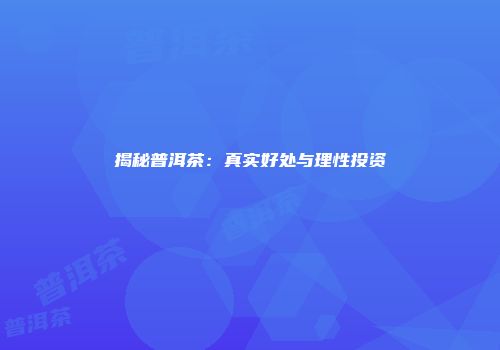 揭秘普洱茶：真实好处与理性投资