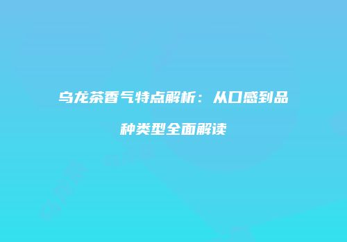 乌龙茶香气特点解析：从口感到品种类型全面解读