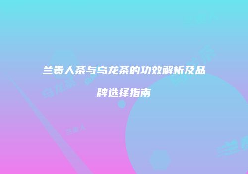 兰贵人茶与乌龙茶的功效解析及品牌选择指南