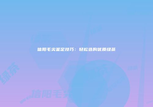 信阳毛尖鉴定技巧：轻松选购优质绿茶