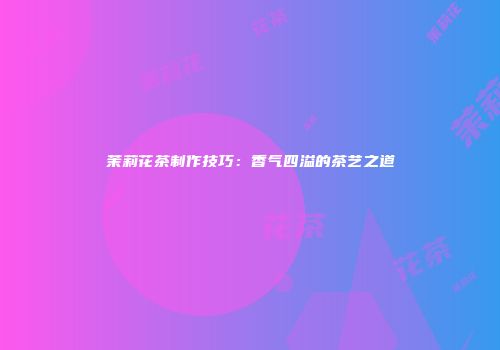 茉莉花茶制作技巧：香气四溢的茶艺之道