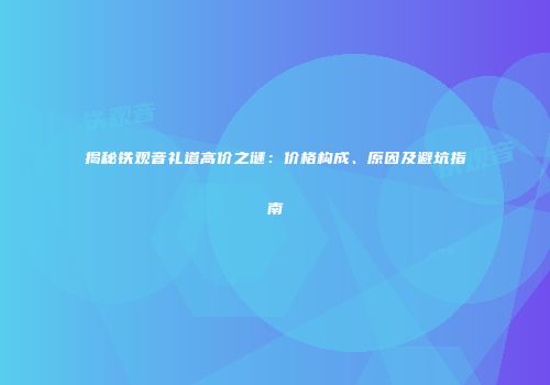 揭秘铁观音礼道高价之谜：价格构成、原因及避坑指南