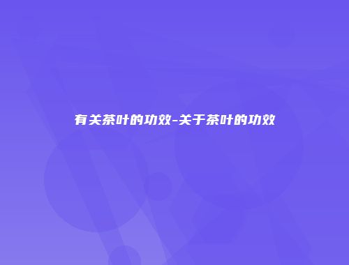 有关茶叶的功效-关于茶叶的功效