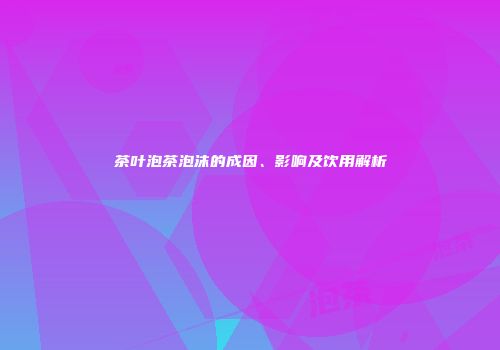 茶叶泡茶泡沫的成因、影响及饮用解析