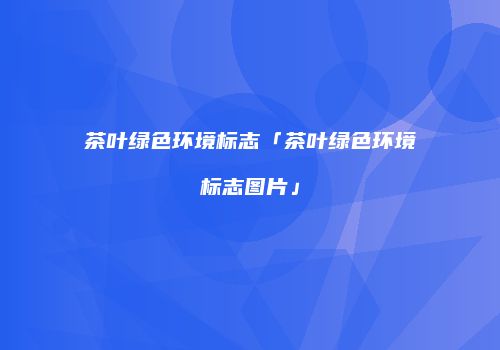茶叶绿色环境标志「茶叶绿色环境标志图片」