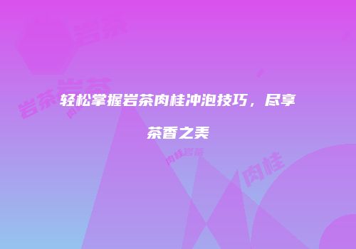 轻松掌握岩茶肉桂冲泡技巧，尽享茶香之美