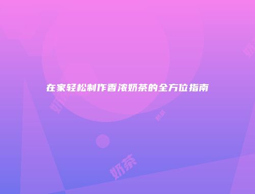 在家轻松制作香浓奶茶的全方位指南